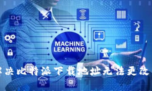 如何解决比特派下载地址无法更改的问题