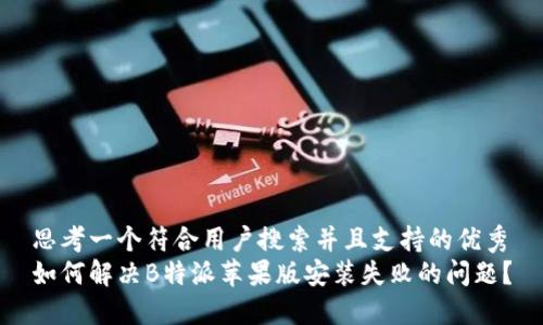思考一个符合用户搜索并且支持的优秀
如何解决B特派苹果版安装失败的问题？