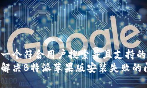 思考一个符合用户搜索并且支持的优秀
如何解决B特派苹果版安装失败的问题？