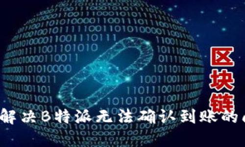 如何解决B特派无法确认到账的问题？